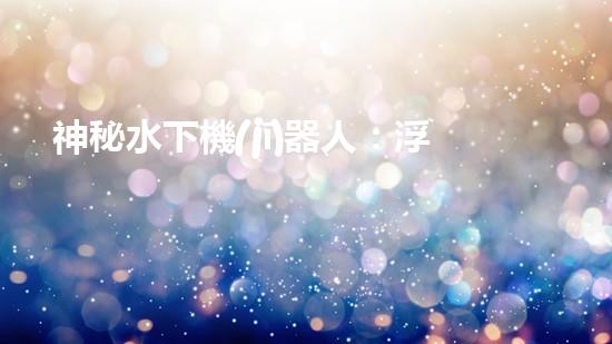 神秘水下機(jī)器人：浮沉之謎！